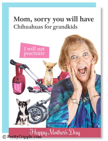 Mom, sorry you will have Chihuahuas for grand kids, I will not procreate. Funny mother's day card