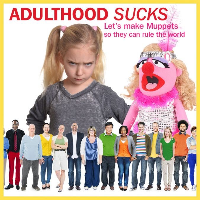 Adulthood sucks. Make muppets so they can rule the world.