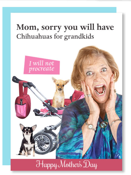 Mom, sorry you will have Chihuahuas for grand kids, I will not procreate. Funny mother's day card